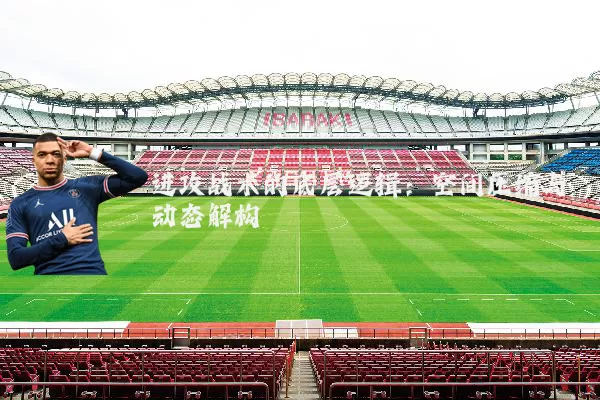 进攻战术的底层逻辑：空间压缩与动态解构