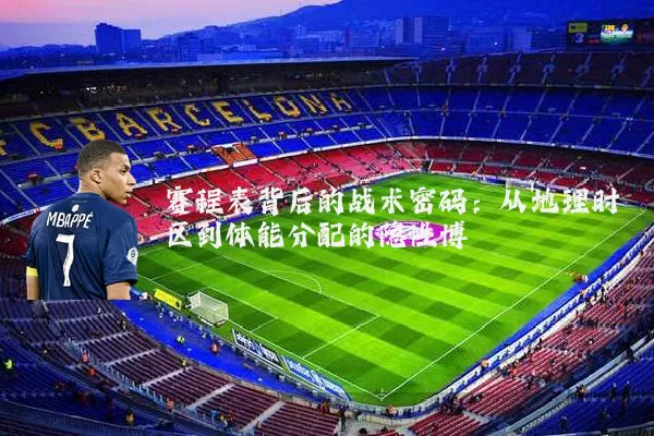 赛程表背后的战术密码：从地理时区到体能分配的隐性博弈