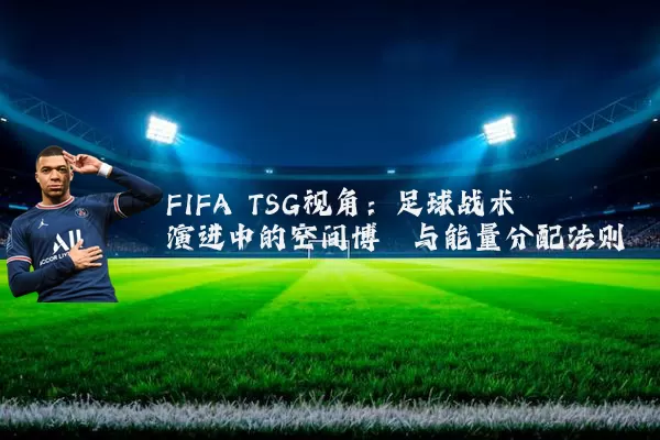 FIFA TSG视角：足球战术演进中的空间博弈与能量分配法则