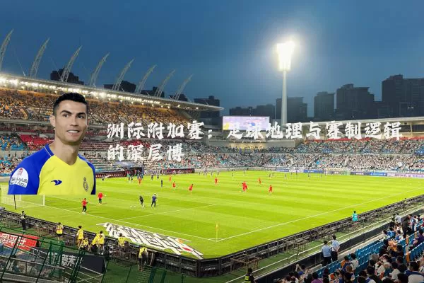 洲际附加赛:足球地理与赛制逻辑的深层博弈