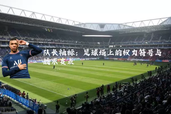 队长袖标：足球场上的权力符号与战术支点