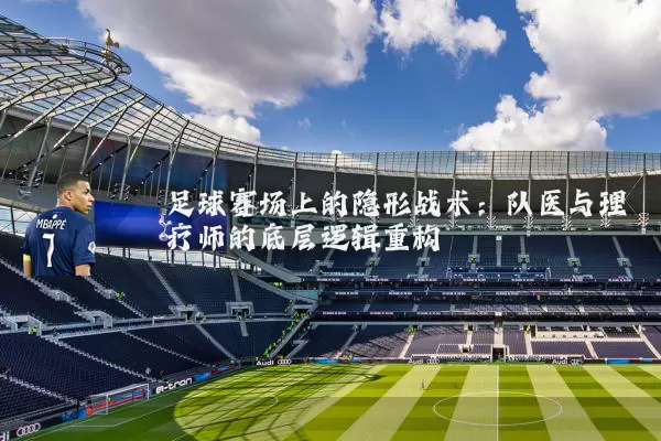 足球赛场上的隐形战术:队医与理疗师的底层逻辑重构