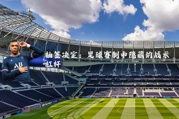 抽签决定：足球赛制中隐藏的战术杠杆