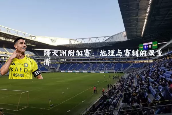 跨大洲附加赛：地理与赛制的双重博弈