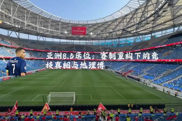 亚洲8.5席位：赛制重构下的竞技真相与地理博弈